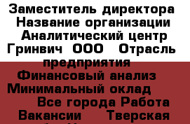 Заместитель директора › Название организации ­ Аналитический центр Гринвич, ООО › Отрасль предприятия ­ Финансовый анализ › Минимальный оклад ­ 50 000 - Все города Работа » Вакансии   . Тверская обл.,Нелидово г.